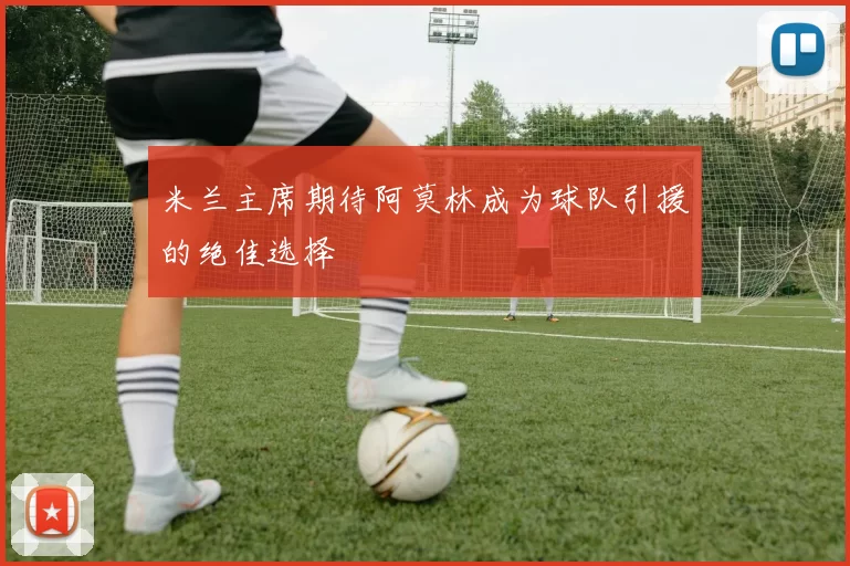 米兰主席期待阿莫林成为球队引援的绝佳选择