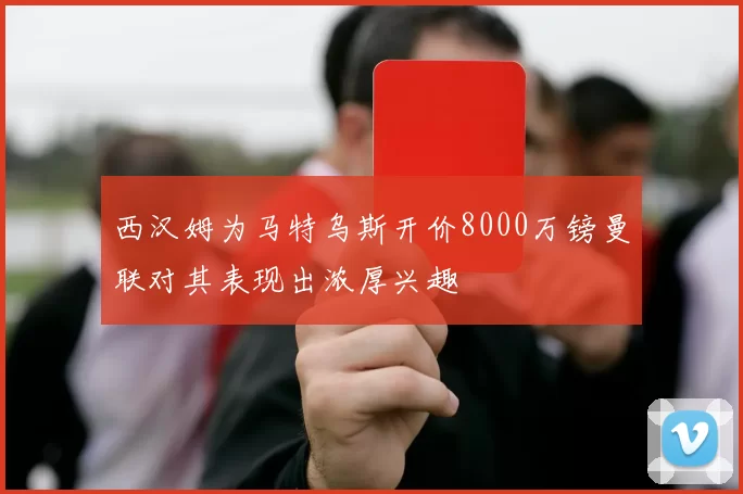西汉姆为马特乌斯开价8000万镑曼联对其表现出浓厚兴趣