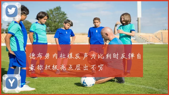 德布劳内社媒发声为比利时反弹自豪称积极亮点层出不穷