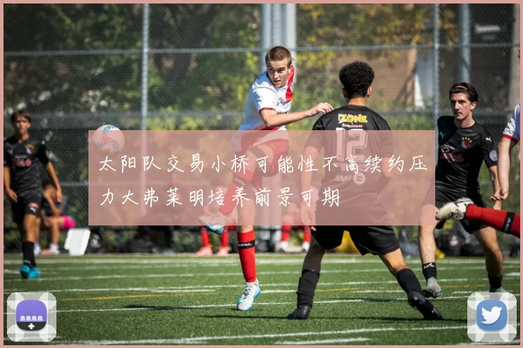 太阳队交易小桥可能性不高续约压力大弗莱明培养前景可期