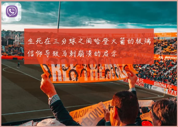生死在三分球之间哈登火箭的极端信仰导致马刺崩溃的启示