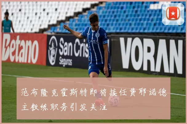 范布隆克霍斯特即将接任费耶诺德主教练职务引发关注