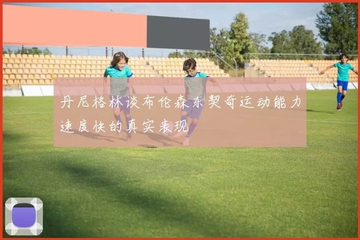 丹尼格林谈布伦森东契奇运动能力速度快的真实表现