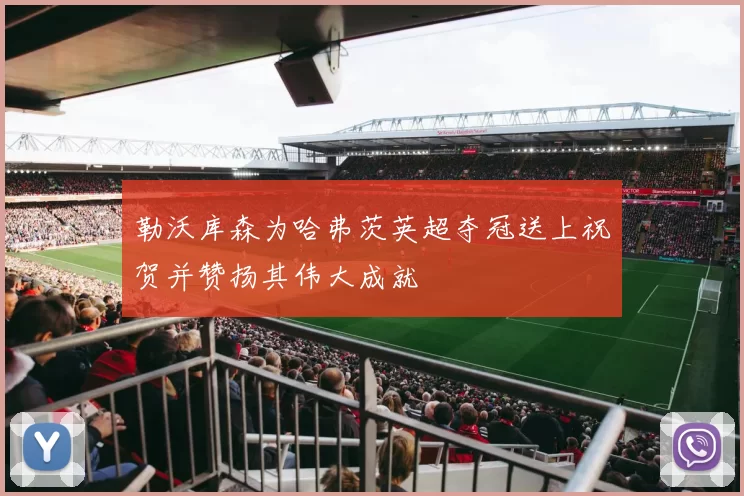勒沃库森为哈弗茨英超夺冠送上祝贺并赞扬其伟大成就