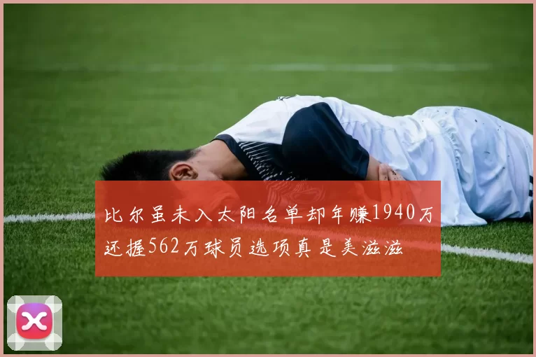 比尔虽未入太阳名单却年赚1940万还握562万球员选项真是美滋滋