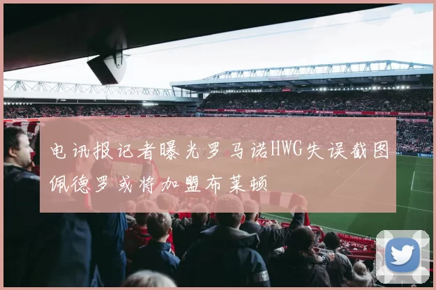 电讯报记者曝光罗马诺HWG失误截图佩德罗或将加盟布莱顿