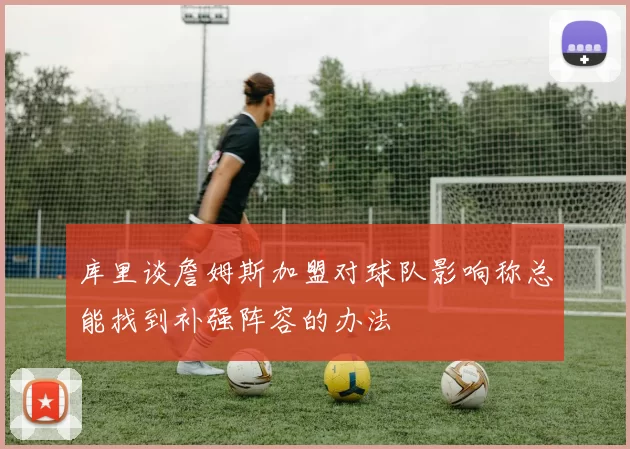 库里谈詹姆斯加盟对球队影响称总能找到补强阵容的办法
