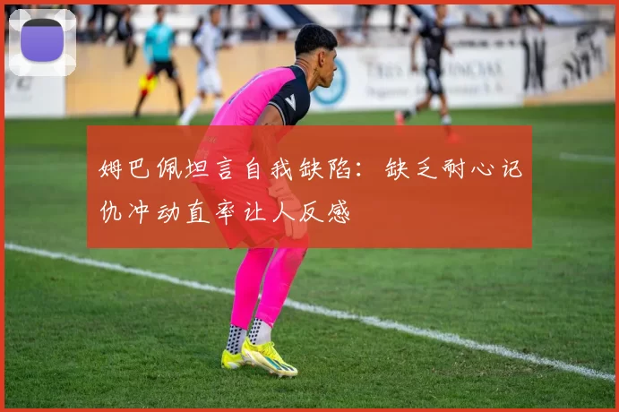 姆巴佩坦言自我缺陷：缺乏耐心记仇冲动直率让人反感