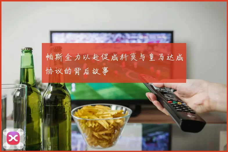 帕斯全力以赴促成科莫与皇马达成协议的背后故事