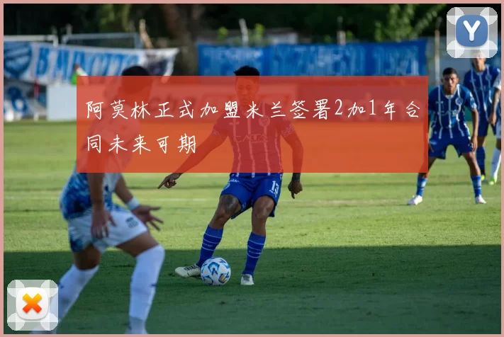 阿莫林正式加盟米兰签署2加1年合同未来可期