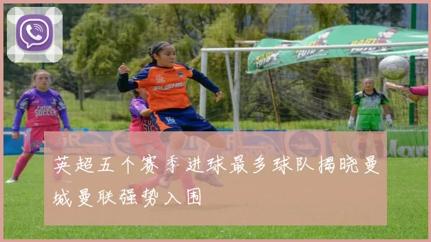 英超五个赛季进球最多球队揭晓曼城曼联强势入围
