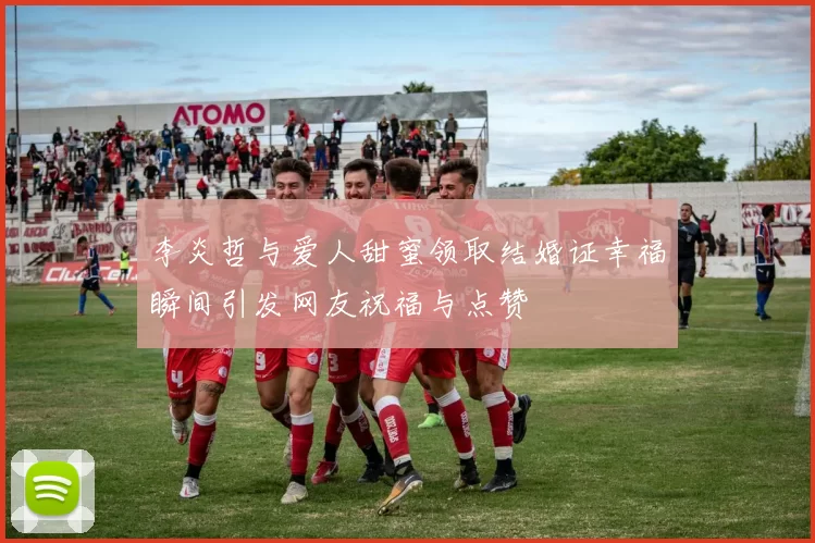 李炎哲与爱人甜蜜领取结婚证幸福瞬间引发网友祝福与点赞