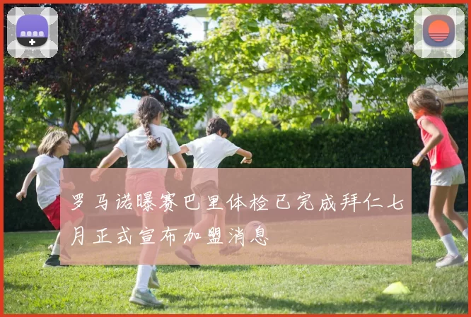 罗马诺曝赛巴里体检已完成拜仁七月正式宣布加盟消息
