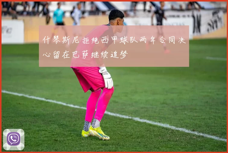什琴斯尼拒绝西甲球队两年合同决心留在巴萨继续追梦