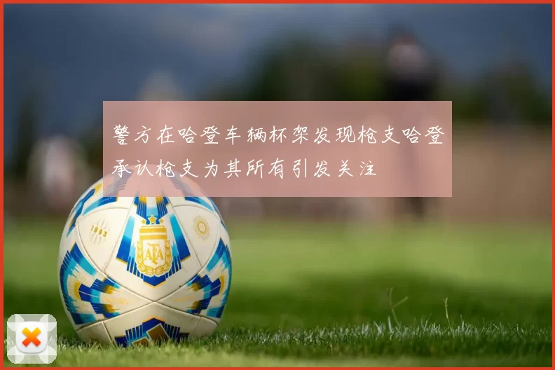 警方在哈登车辆杯架发现枪支哈登承认枪支为其所有引发关注