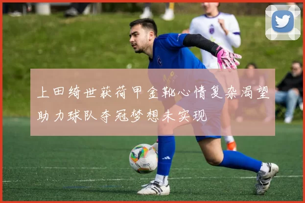 上田绮世获荷甲金靴心情复杂渴望助力球队夺冠梦想未实现